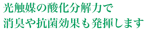 光触媒の酸化分解力で消臭や抗菌効果も発揮します